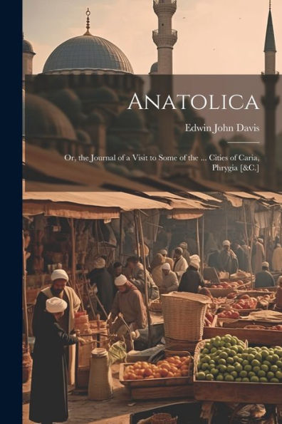 Anatolica: Or, The Journal Of A Visit To Some Of The ... Cities Of Caria, Phrygia [&C.]