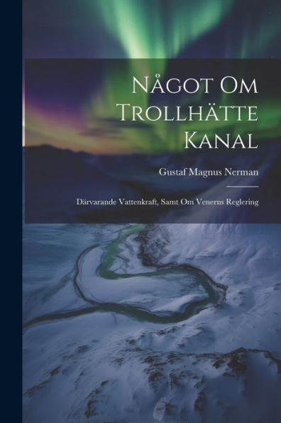 Något Om Trollhätte Kanal: Därvarande Vattenkraft, Samt Om Venerns Reglering (Swedish Edition)