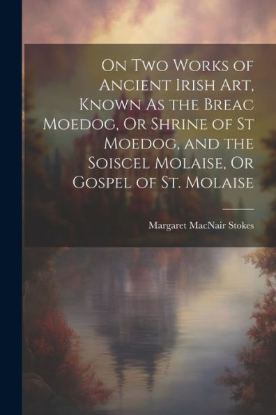 On Two Works Of Ancient Irish Art, Known As The Breac Moedog, Or Shrine Of St Moedog, And The Soiscel Molaise, Or Gospel Of St. Molaise