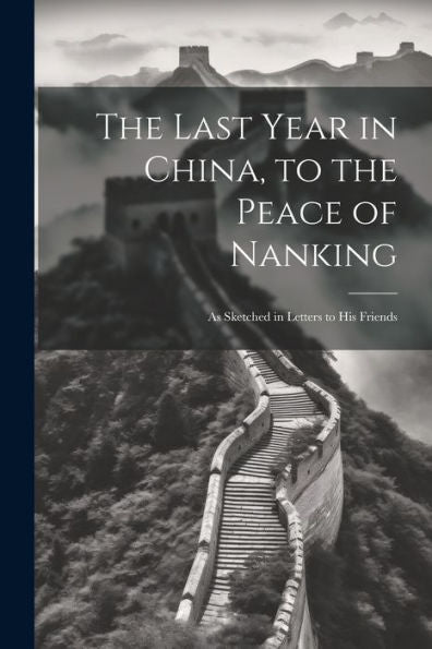 The Last Year In China, To The Peace Of Nanking: As Sketched In Letters To His Friends