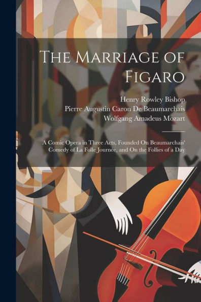 The Marriage Of Figaro: A Comic Opera In Three Acts, Founded On Beaumarchais' Comedy Of La Folle Journée, And On The Follies Of A Day