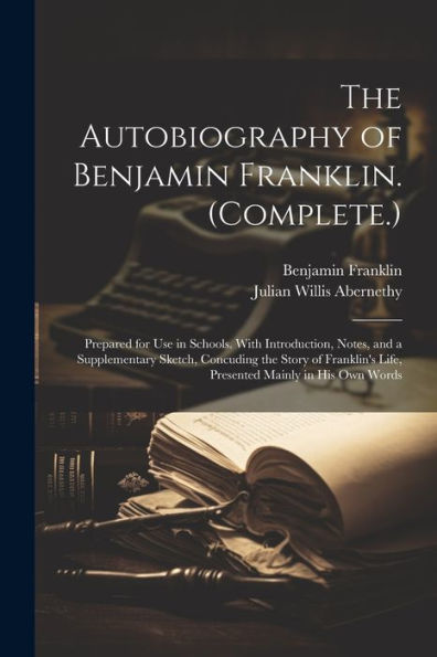 The Autobiography Of Benjamin Franklin. (Complete.): Prepared For Use In Schools. With Introduction, Notes, And A Supplementary Sketch, Concuding The ... Life, Presented Mainly In His Own Words