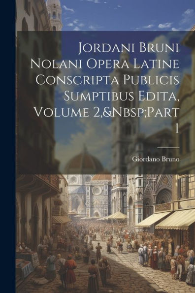 Jordani Bruni Nolani Opera Latine Conscripta Publicis Sumptibus Edita, Volume 2, Part 1 (Latin Edition)