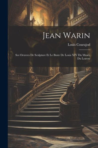 Jean Warin: Ses Oeuvres De Sculpture Et Le Buste De Louis Xiv Du Musée Du Louvre (French Edition)