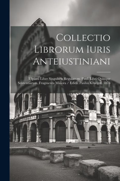 Collectio Librorum Iuris Anteiustiniani: Ulpiani Liber Singularis Regularum. Pauli Libri Quinque Sententiarum. Fragmenta Minora / Edidit Paulus Krueger. 1878 (Latin Edition)