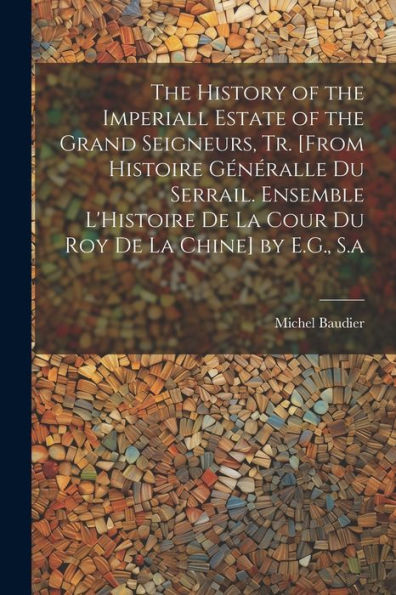 The History Of The Imperiall Estate Of The Grand Seigneurs, Tr. [From Histoire Généralle Du Serrail. Ensemble L'Histoire De La Cour Du Roy De La Chine] By E.G., S.A