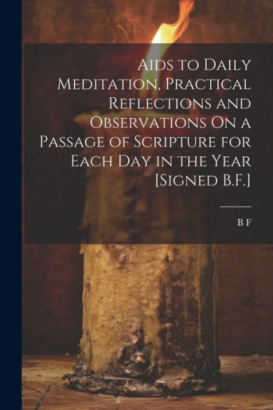 Aids To Daily Meditation, Practical Reflections And Observations On A Passage Of Scripture For Each Day In The Year [Signed B.F.]