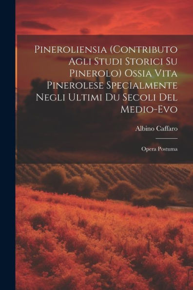 Pineroliensia (Contributo Agli Studi Storici Su Pinerolo) Ossia Vita Pinerolese Specialmente Negli Ultimi Du Secoli Del Medio-Evo: Opera Postuma (Italian Edition)