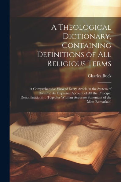A Theological Dictionary, Containing Definitions Of All Religious Terms: A Comprehensive View Of Every Article In The System Of Divinity: An Impartial ... An Accurate Statement Of The Most Remarkabl