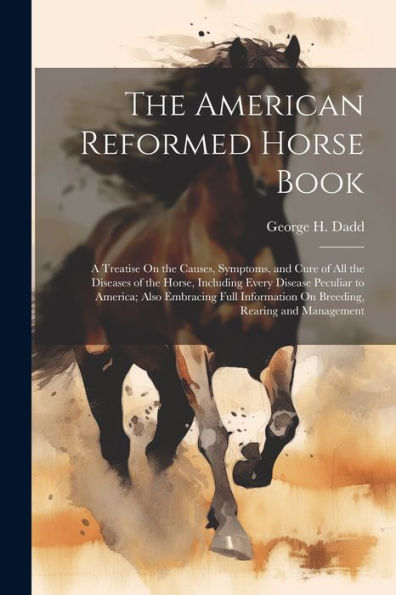 The American Reformed Horse Book: A Treatise On The Causes, Symptoms, And Cure Of All The Diseases Of The Horse, Including Every Disease Peculiar To ... On Breeding, Rearing And Management