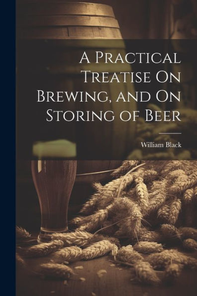 A Practical Treatise On Brewing, And On Storing Of Beer