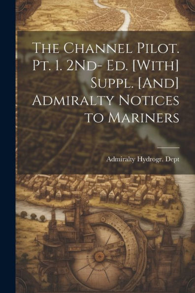 The Channel Pilot. Pt. 1. 2Nd- Ed. [With] Suppl. [And] Admiralty Notices To Mariners