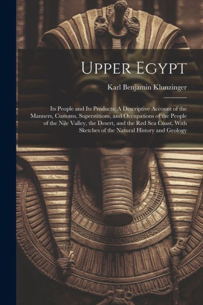Upper Egypt: Its People And Its Products: A Descriptive Account Of The Manners, Customs, Superstitions, And Occupations Of The People Of The Nile ... Sketches Of The Natural History And Geology