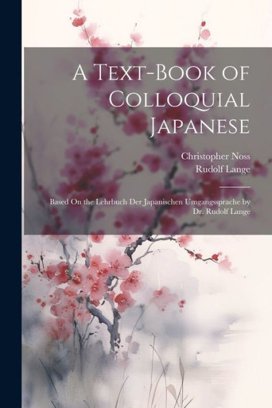 A Text-Book Of Colloquial Japanese: Based On The Lehrbuch Der Japanischen Umgangssprache By Dr. Rudolf Lange