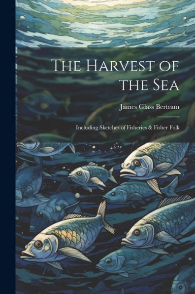 The Harvest Of The Sea: Including Sketches Of Fisheries & Fisher Folk