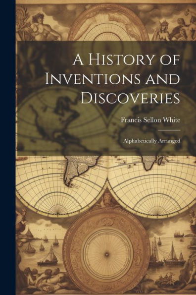 A History Of Inventions And Discoveries: Alphabetically Arranged