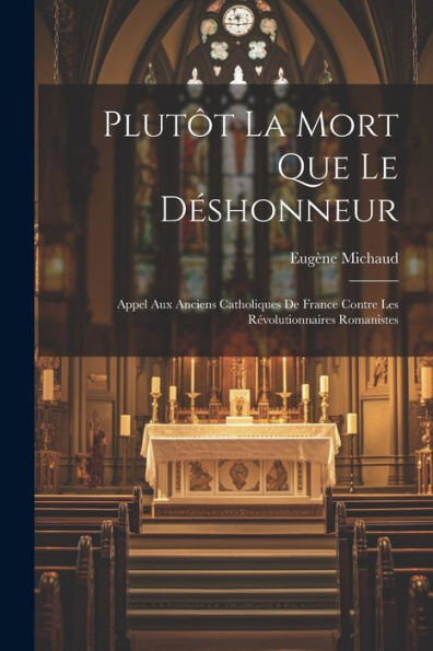 Plutôt La Mort Que Le Déshonneur: Appel Aux Anciens Catholiques De France Contre Les Révolutionnaires Romanistes (French Edition)