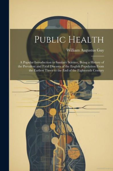 Public Health: A Popular Introduction To Sanitary Science, Being A History Of The Prevalent And Fatal Diseases Of The English Population From The Earliest Times To The End Of The Eighteenth Century