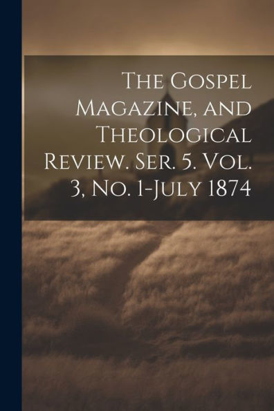 The Gospel Magazine, And Theological Review. Ser. 5. Vol. 3, No. 1-July 1874