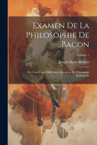 Examen De La Philosophie De Bacon: Ou, L'On Traite Différentes Questions De Philosophie Rationnelle; Volume 1 (French Edition) - 9781021334961