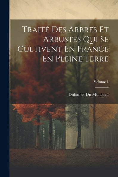Traité Des Arbres Et Arbustes Qui Se Cultivent En France En Pleine Terre; Volume 1 (French Edition)