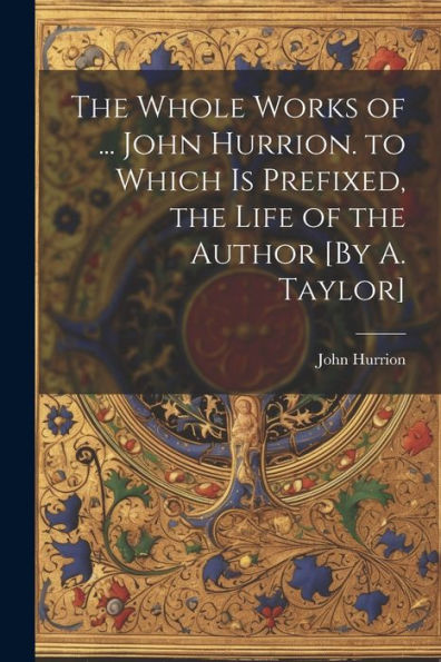 The Whole Works Of ... John Hurrion. To Which Is Prefixed, The Life Of The Author [By A. Taylor] - 9781021336767