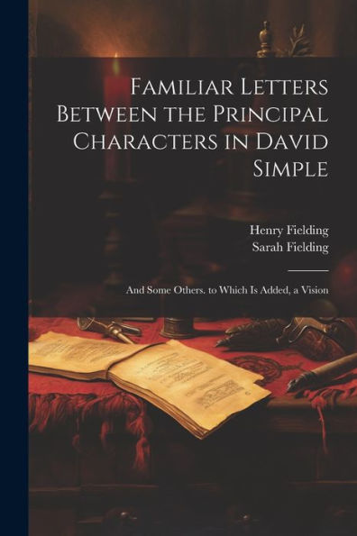Familiar Letters Between The Principal Characters In David Simple: And Some Others. To Which Is Added, A Vision