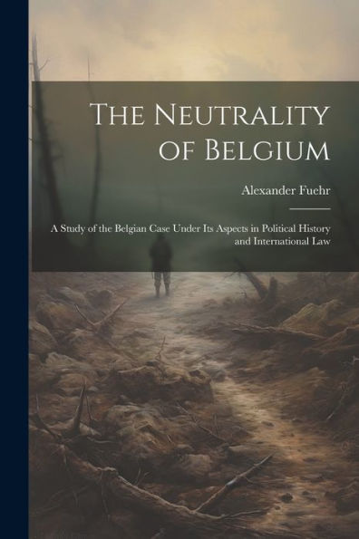 The Neutrality Of Belgium: A Study Of The Belgian Case Under Its Aspects In Political History And International Law
