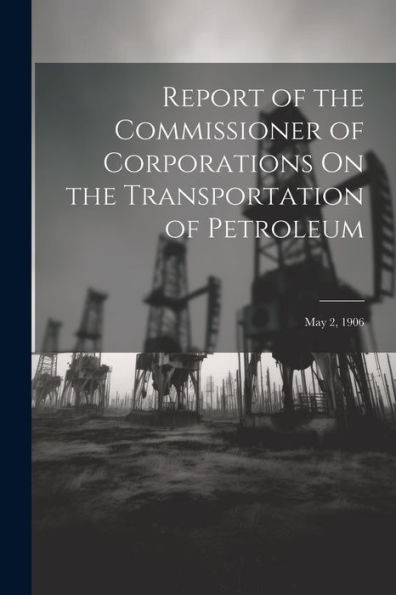 Report Of The Commissioner Of Corporations On The Transportation Of Petroleum: May 2, 1906