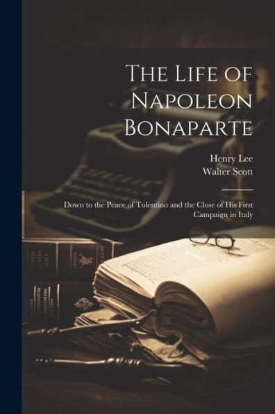 The Life Of Napoleon Bonaparte: Down To The Peace Of Tolentino And The Close Of His First Campaign In Italy