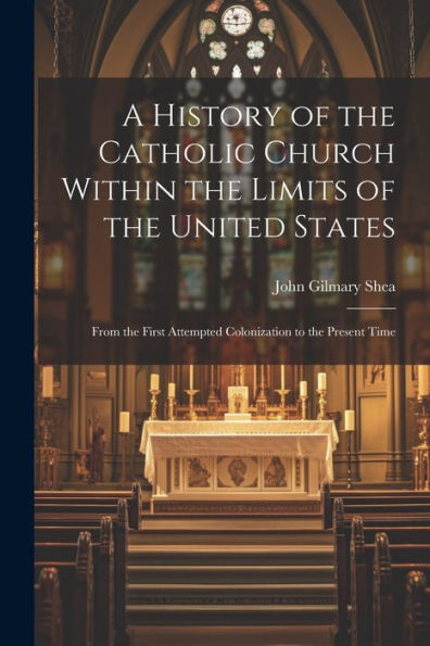 A History Of The Catholic Church Within The Limits Of The United States: From The First Attempted Colonization To The Present Time