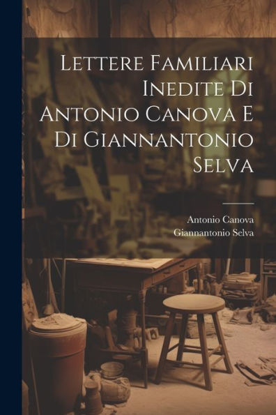 Lettere Familiari Inedite Di Antonio Canova E Di Giannantonio Selva (Italian Edition)