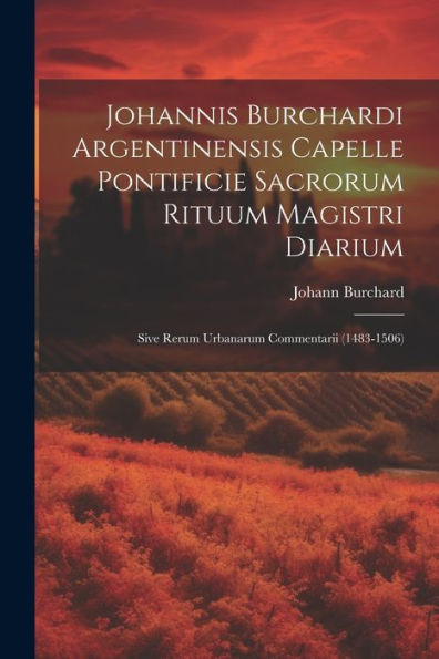 Johannis Burchardi Argentinensis Capelle Pontificie Sacrorum Rituum Magistri Diarium: Sive Rerum Urbanarum Commentarii (1483-1506) (Latin Edition)