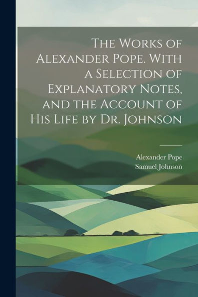 The Works Of Alexander Pope. With A Selection Of Explanatory Notes, And The Account Of His Life By Dr. Johnson