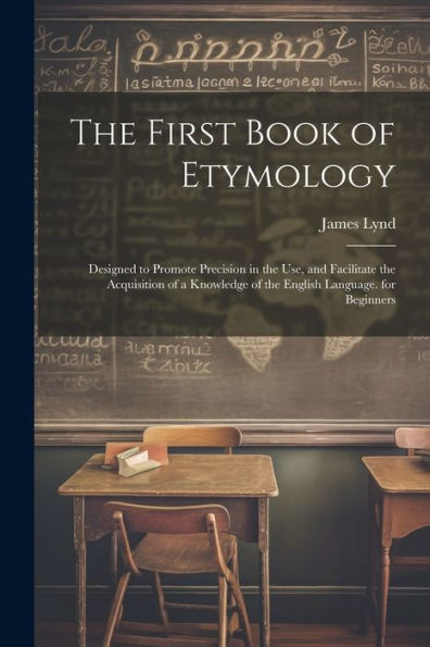The First Book Of Etymology: Designed To Promote Precision In The Use, And Facilitate The Acquisition Of A Knowledge Of The English Language. For Beginners
