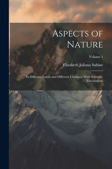 Aspects Of Nature: In Different Lands And Different Climates; With Scientific Elucidations; Volume 1