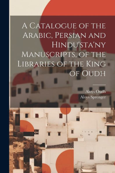 A Catalogue Of The Arabic, Persian And Hindu'sta'Ny Manuscripts, Of The Libraries Of The King Of Oudh