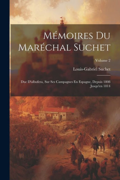 Mémoires Du Maréchal Suchet: Duc D'Albufera, Sur Ses Campagnes En Espagne, Depuis 1808 Jusqu'En 1814; Volume 2 (French Edition) - 9781021340603