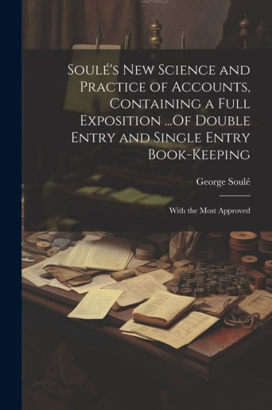 Soulé's New Science And Practice Of Accounts, Containing A Full Exposition ...Of Double Entry And Single Entry Book-Keeping: With The Most Approved