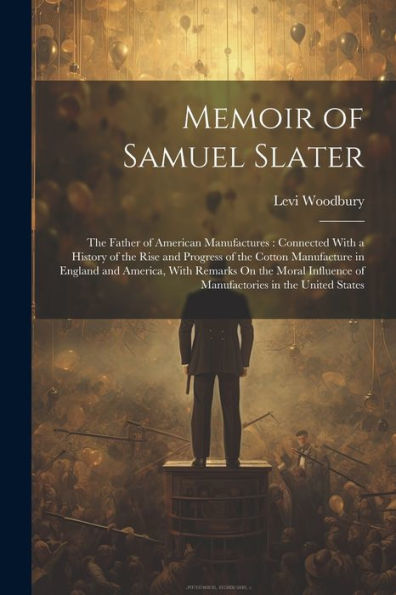 Memoir Of Samuel Slater: The Father Of American Manufactures: Connected With A History Of The Rise And Progress Of The Cotton Manufacture In England ... Of Manufactories In The United States