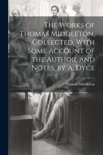 The Works Of Thomas Middleton, Collected, With Some Account Of The Author, And Notes, By A. Dyce