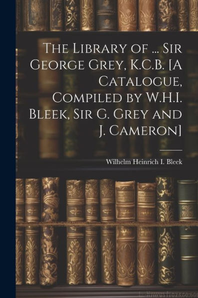 The Library Of ... Sir George Grey, K.C.B. [A Catalogue, Compiled By W.H.I. Bleek, Sir G. Grey And J. Cameron]