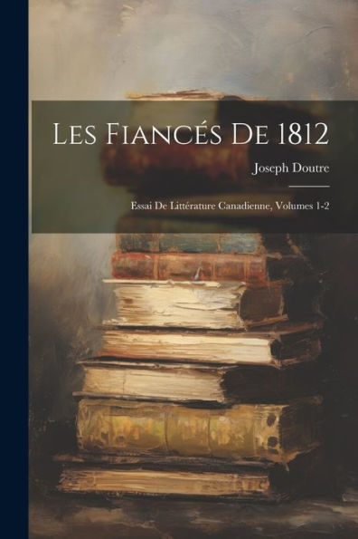Les Fiancés De 1812: Essai De Littérature Canadienne, Volumes 1-2 (French Edition) - 9781021342324