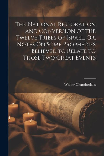 The National Restoration And Conversion Of The Twelve Tribes Of Israel, Or, Notes On Some Prophecies Believed To Relate To Those Two Great Events