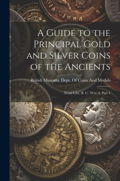 A Guide To The Principal Gold And Silver Coins Of The Ancients: From Circ. B. C. 70 To A, Part 1 - 9781021343109
