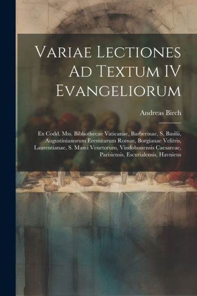 Variae Lectiones Ad Textum Iv Evangeliorum: Ex Codd. Mss. Bibliothecae Vaticanae, Barberinae, S. Basilii, Augustinianorum Eremitarum Romae, Borgianae ... Escurialensis, Havniens (Latin Edition)