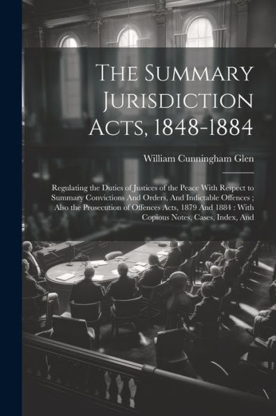 The Summary Jurisdiction Acts, 1848-1884: Regulating The Duties Of Justices Of The Peace With Respect To Summary Convictions And Orders, And ... 1884: With Copious Notes, Cases, Index, And