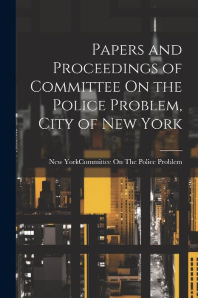 Papers And Proceedings Of Committee On The Police Problem, City Of New York