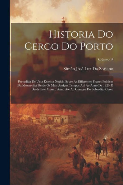 Historia Do Cerco Do Porto: Precedida De Uma Extensa Noticia Sobre As Differentes Phazes Politicas Da Monarchia Desde Os Mais Antigos Tempos Até Ao ... Cerco; Volume 2 (Portuguese Edition)