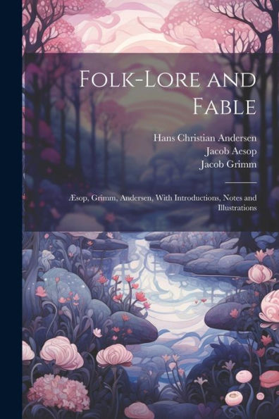 Folk-Lore And Fable: Æsop, Grimm, Andersen, With Introductions, Notes And Illustrations